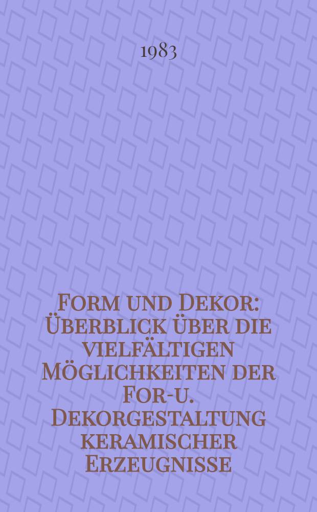 Form und Dekor : Überblick über die vielfältigen Möglichkeiten der Form- u. Dekorgestaltung keramischer Erzeugnisse