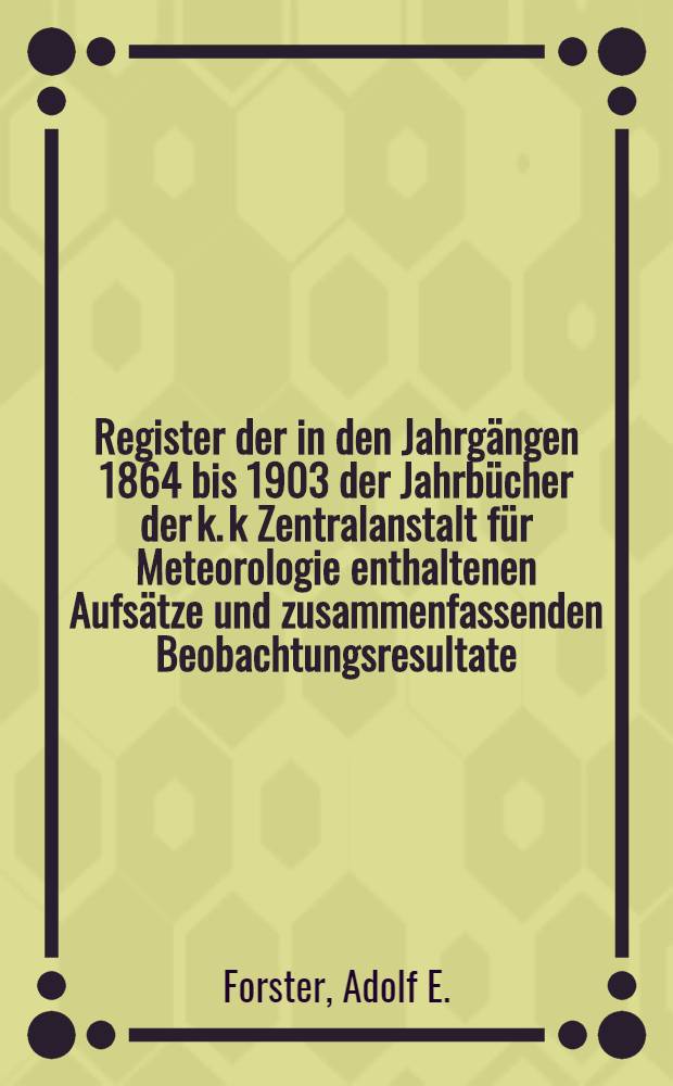 Register der in den Jahrgängen 1864 bis 1903 der Jahrbücher der k. k Zentralanstalt für Meteorologie enthaltenen Aufsätze und zusammenfassenden Beobachtungsresultate