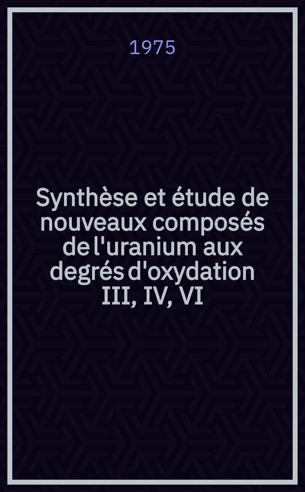 Synthèse et étude de nouveaux composés de l'uranium aux degrés d'oxydation III, IV, VI : Thèse prés. devant l'Univ. de Rennes ..