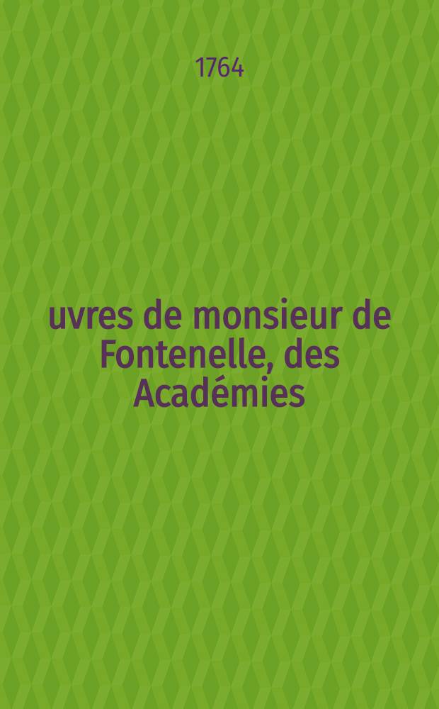 &OElig;uvres de monsieur de Fontenelle, des Acad&eacute;mies : Fran&ccedil;aise, des sciences, des belles-lettres, de Londres, de Nancy, de Berlin & de Rome. T. 1