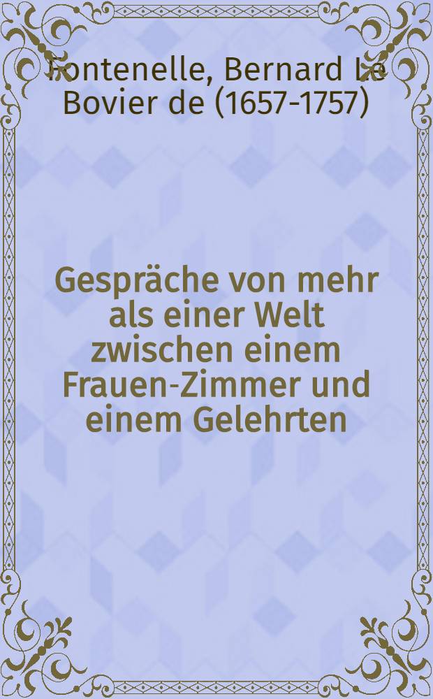 Gespr&auml;che von mehr als einer Welt zwischen einem Frauen-Zimmer und einem Gelehrten : &Uuml;bers. aus dem Franz&ouml;sischen