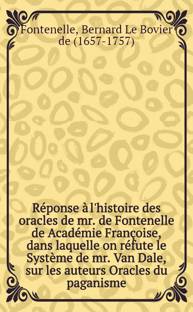 R&eacute;ponse &agrave; l'histoire des oracles de mr. de Fontenelle de Acad&eacute;mie Fran&ccedil;oise, dans laquelle on r&eacute;fute le Syst&egrave;me de mr. Van Dale, sur les auteurs Oracles du paganisme ...