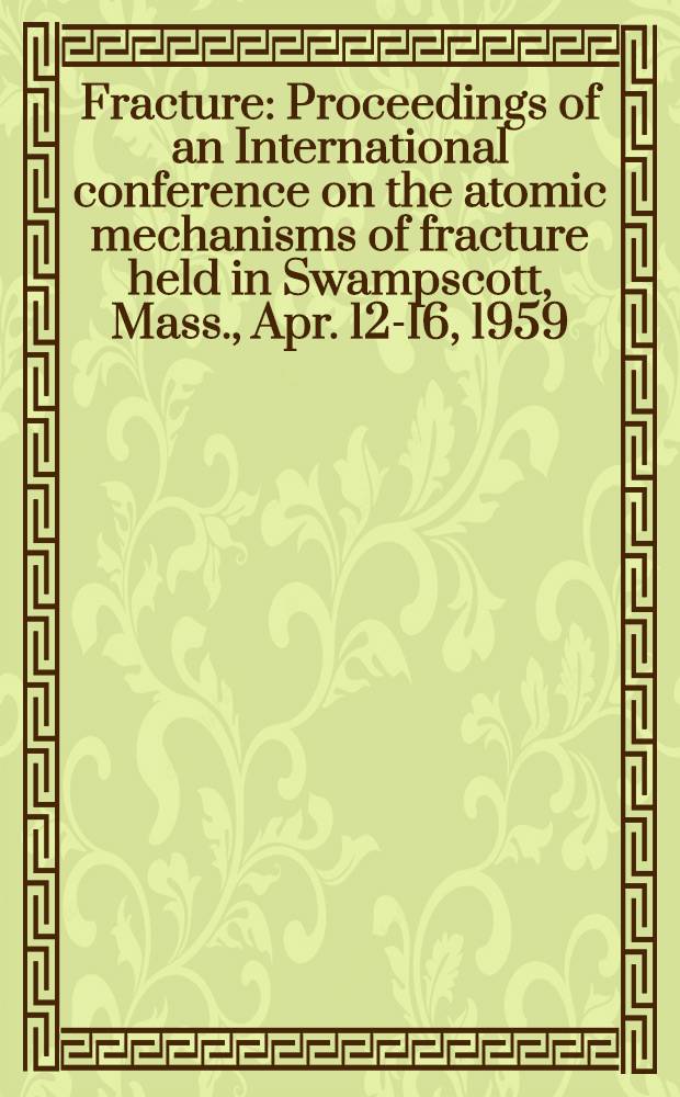 Fracture : Proceedings of an International conference on the atomic mechanisms of fracture held in Swampscott, Mass., Apr. 12-16, 1959