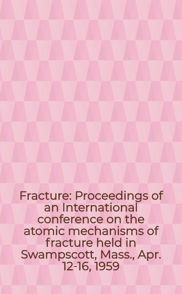 Fracture : Proceedings of an International conference on the atomic mechanisms of fracture held in Swampscott, Mass., Apr. 12-16, 1959