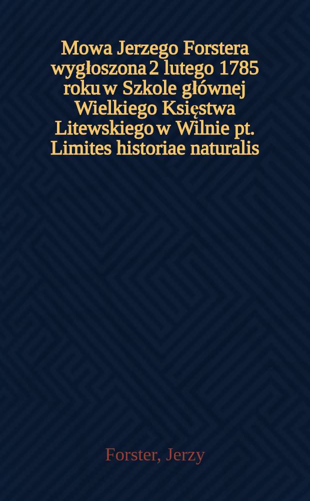 Mowa Jerzego Forstera wygłoszona 2 lutego 1785 roku w Szkole głównej Wielkiego Księstwa Litewskiego w Wilnie pt. Limites historiae naturalis