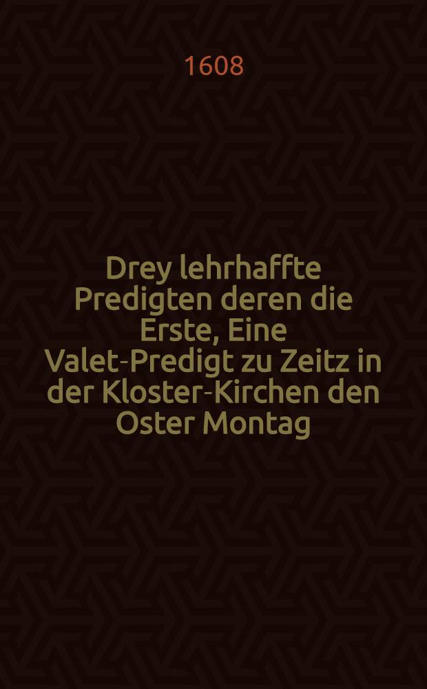Drey lehrhaffte Predigten deren die Erste, Eine Valet-Predigt zu Zeitz in der Kloster-Kirchen den Oster Montag; die Ander, Eine Bastpredigt zu Leipzig inn S. Nicla&szlig; Kirchen am Sontag Quasimodogeniti; die Dritte, Eine Anfangs-Predigt von dem thewren Wunderman Luthero, inn der Schlo&szlig;-Kirchen zu Wittenberg den 19. Aprilis gehalten und ... inn Druck gegeben durch Iohannem F&ouml;rsterum, SS. Teologiae D. und Professorem in der Universitet Wittenberg