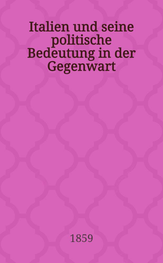 Italien und seine politische Bedeutung in der Gegenwart : Uebersicht der Geschichte, Geographie und Statistik Italiens bis zur Gegenwart