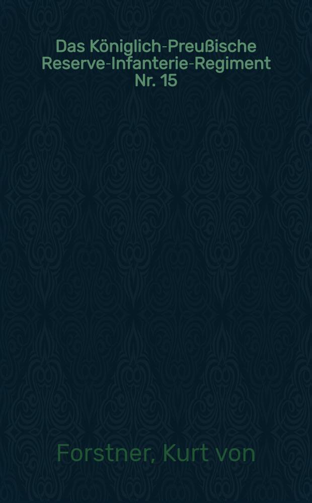 Das Königlich-Preußische Reserve-Infanterie-Regiment Nr. 15 : Ein preußisches Regiment im Feuerherd des Großen Krieges, unter den Hammerschlägen des Weltgeschehens : Im Auftrage der Feldzugskommandeure mit Hilfe von amtlichen Quellen, Kriegsbriefen und -erinnerungen