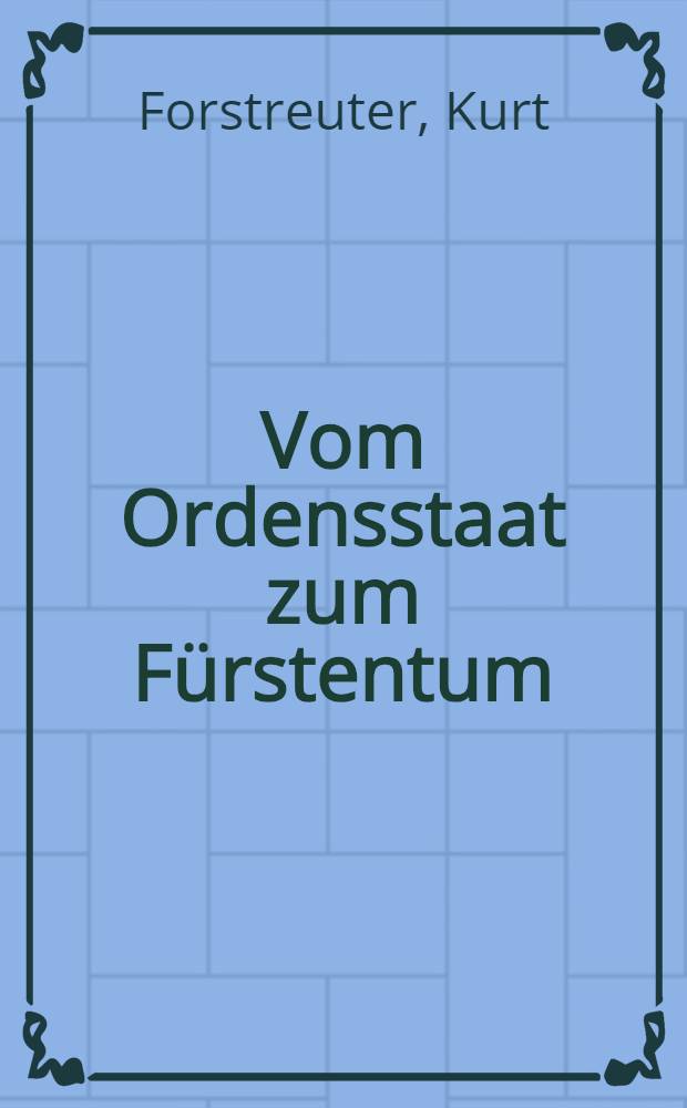 Vom Ordensstaat zum F&uuml;rstentum : Geistige und politische Wandlungen im Deutschordensstaate Preu&szlig;en unter den Hochmeistern Friedrich und Albrecht (1498-1525)