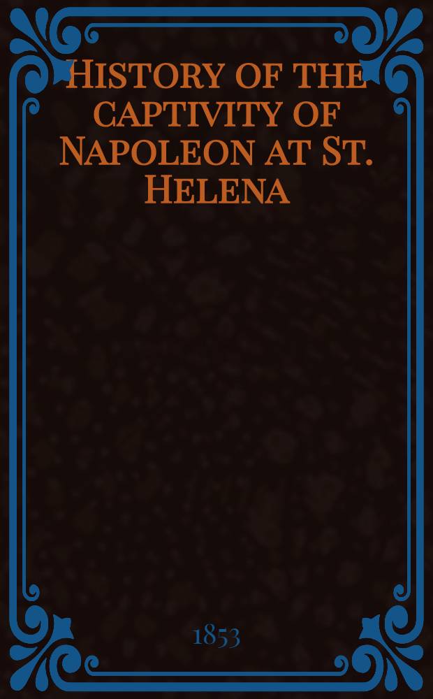 History of the captivity of Napoleon at St. Helena : From the letters a. j. of the late lieut.-gen. Sir Hudson Lowe, a. offic. doc. not before made publ. With portr. a. map. Vol. 2