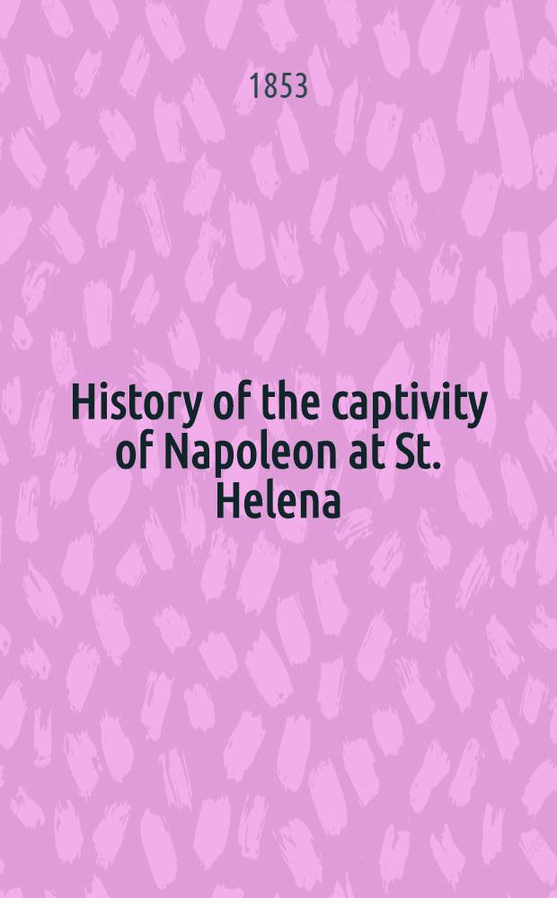 History of the captivity of Napoleon at St. Helena : From the letters a. j. of the late lieut.-gen. Sir Hudson Lowe, a. offic. doc. not before made publ. With portr. a. map. Vol. 3