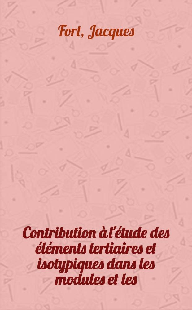 Contribution &agrave; l'&eacute;tude des &eacute;l&eacute;ments tertiaires et isotypiques dans les modules et les (&Tau;)-alg&egrave;bres: 1-re th&egrave;se; Propositions donn&eacute;es par la Facult&eacute;: 2-e th&egrave;se: Th&egrave;ses pr&eacute;sent&eacute;es &agrave; la Facult&eacute; des sciences de l'Univ. de Paris ... / par Fort, Jacques