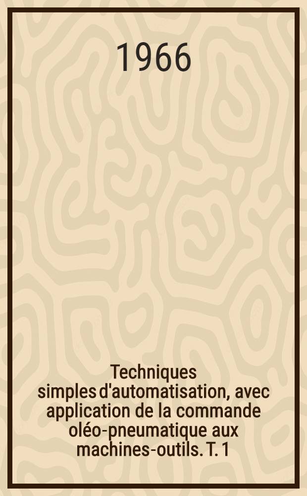 Techniques simples d'automatisation, avec application de la commande oléo-pneumatique aux machines-outils. T. 1