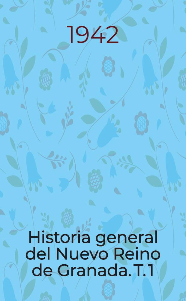 Historia general del Nuevo Reino de Granada. T. 1