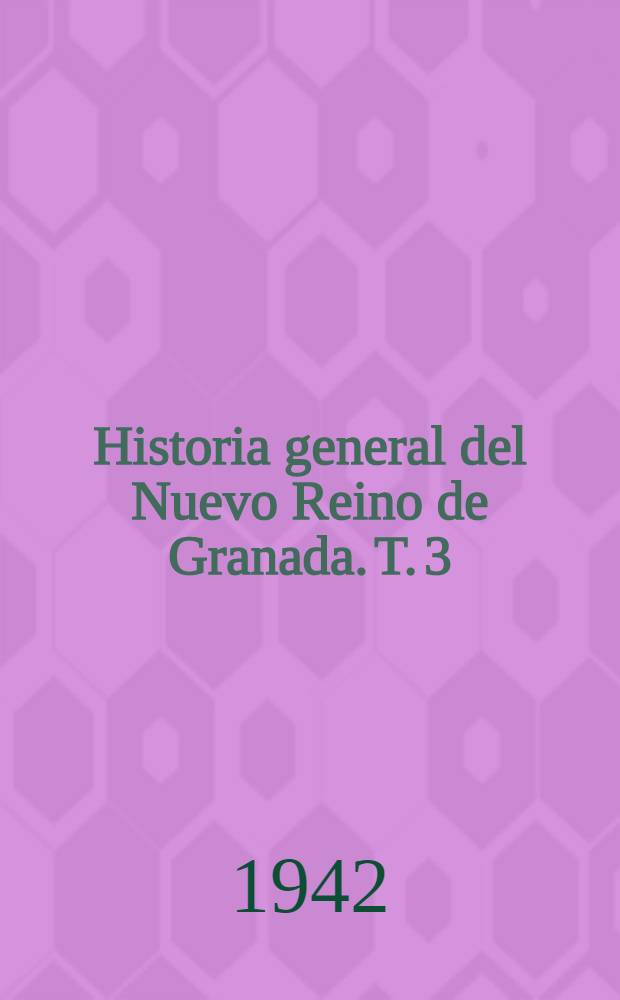 Historia general del Nuevo Reino de Granada. T. 3