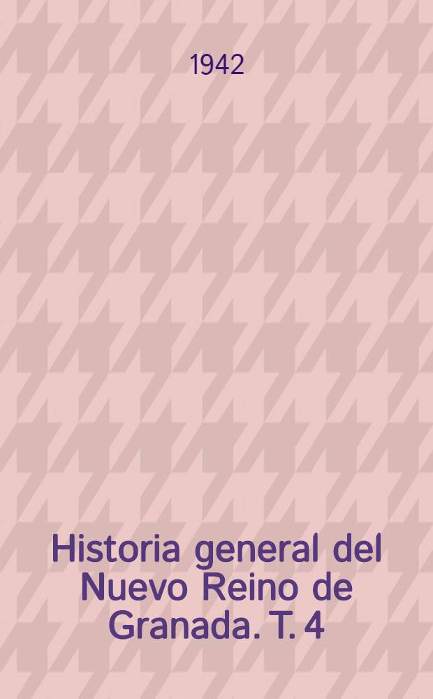 Historia general del Nuevo Reino de Granada. T. 4