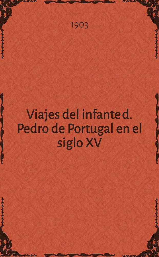 Viajes del infante d. Pedro de Portugal en el siglo XV : Con indicaci&oacute;n de los de una religiosa espa&ntilde;ola por las regiones orientales mil a&ntilde;os antes