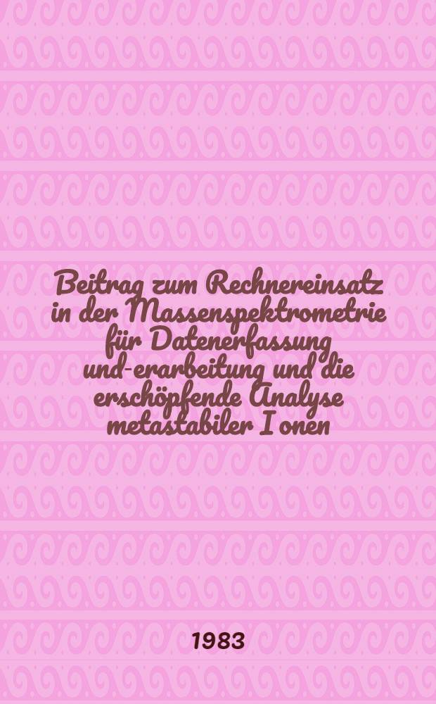 Beitrag zum Rechnereinsatz in der Massenspektrometrie für Datenerfassung und -verarbeitung und die erschöpfende Analyse metastabiler Ionen : Abh