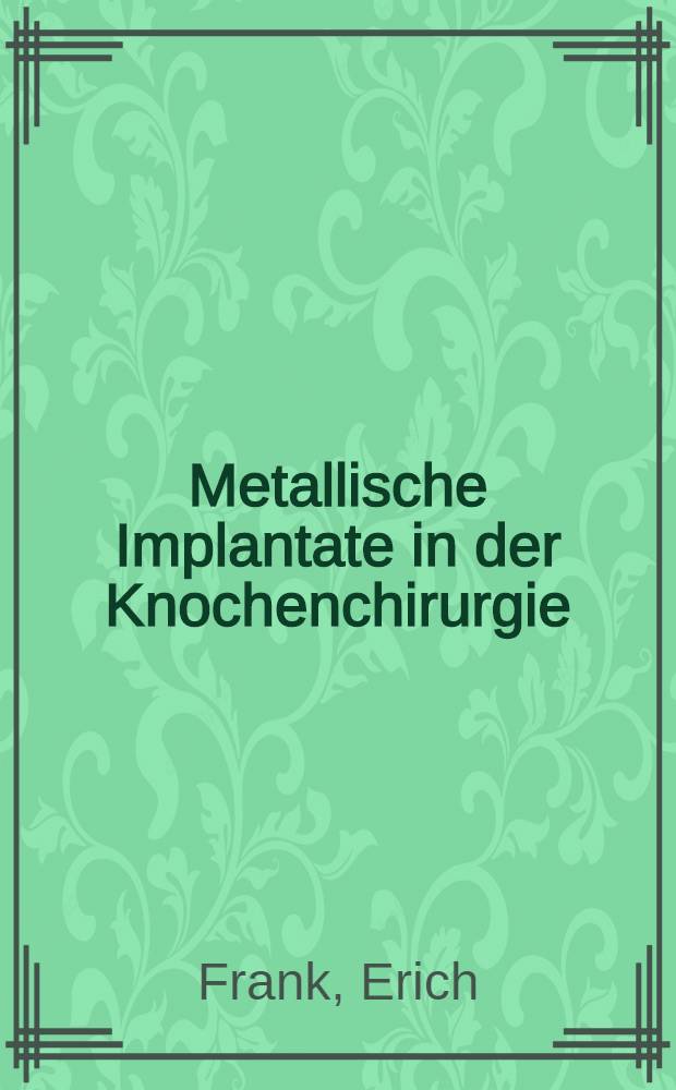 Metallische Implantate in der Knochenchirurgie : Werkstoff, Verarbeitung, Operationseinsatz