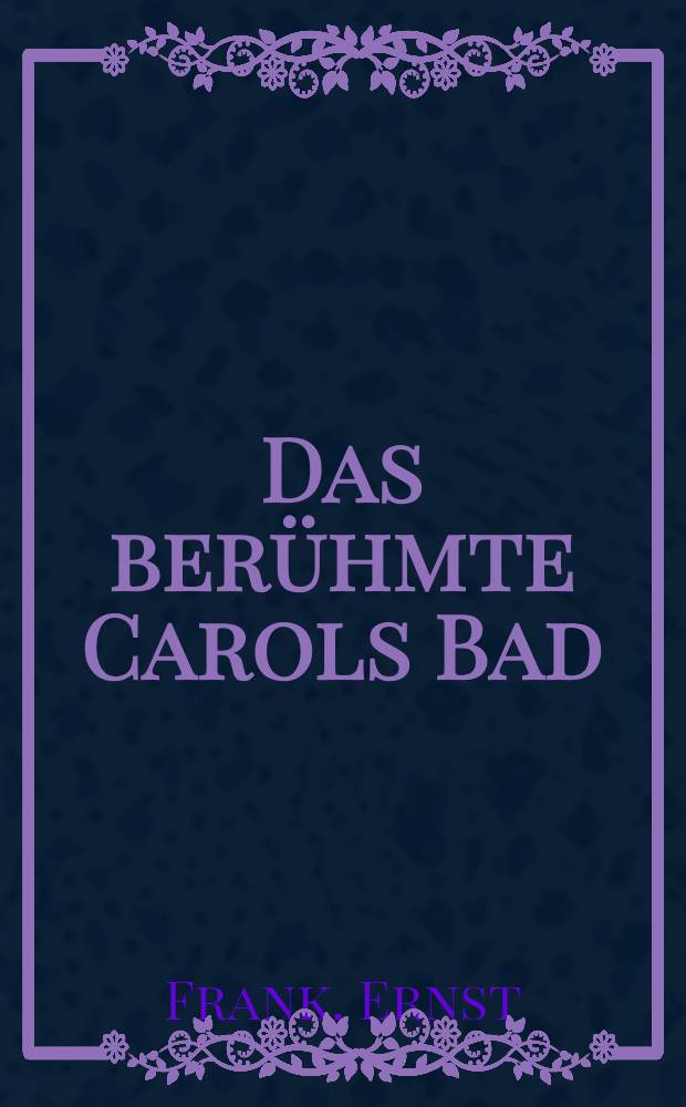 Das berühmte Carols Bad : Erzählungen und Bilder aus der Kulturgeschichte einer Sudeten deutschen Stadt