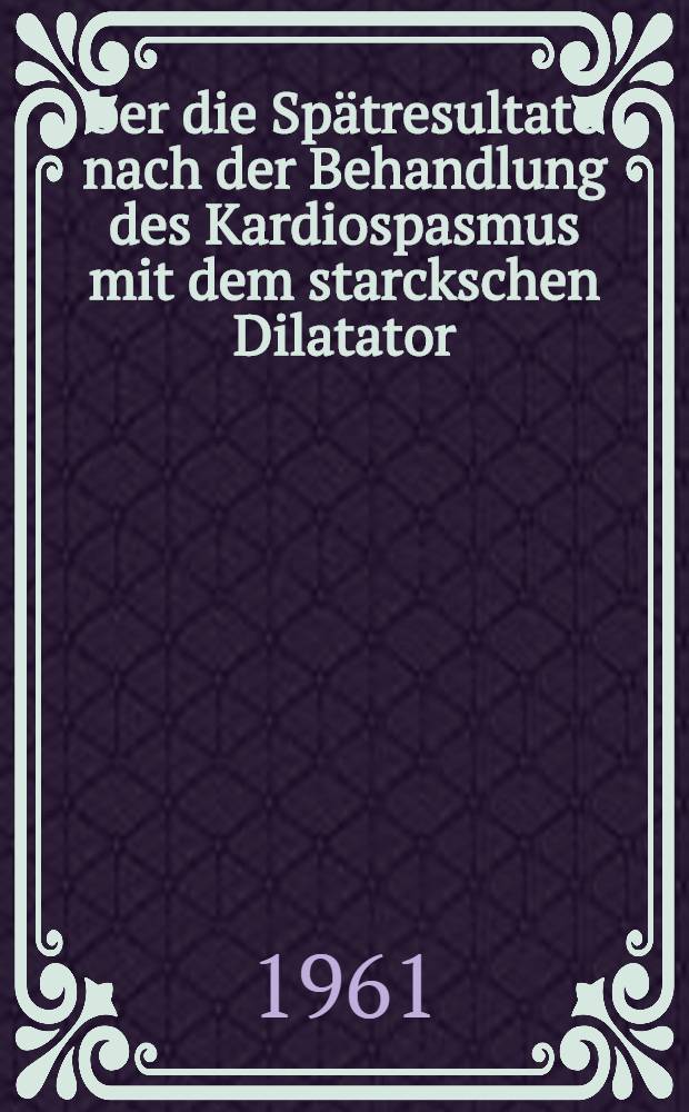 Über die Spätresultate nach der Behandlung des Kardiospasmus mit dem starckschen Dilatator : Inaug.-Diss. ... der Univ. zu München