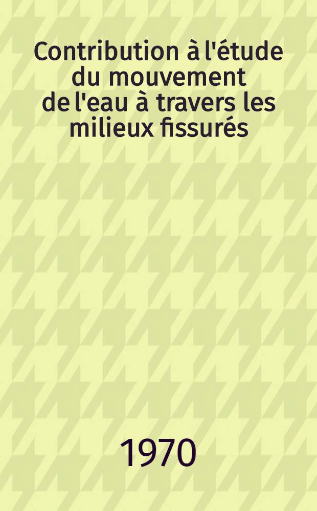 Contribution à l'étude du mouvement de l'eau à travers les milieux fissurés : 1-re thèse prés. ... à la Fac. des sciences de l'Univ. de Grenoble ..