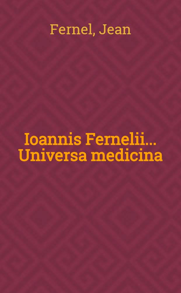 Ioannis Fernelii ... Universa medicina : A doctissimo et experientissimo medico diligenter recognita, & ab innumeris mendis & erroeibus, quibus priores scatebant editiones repurgata, collatis invicem vetustissimis & optimis exemplaribus