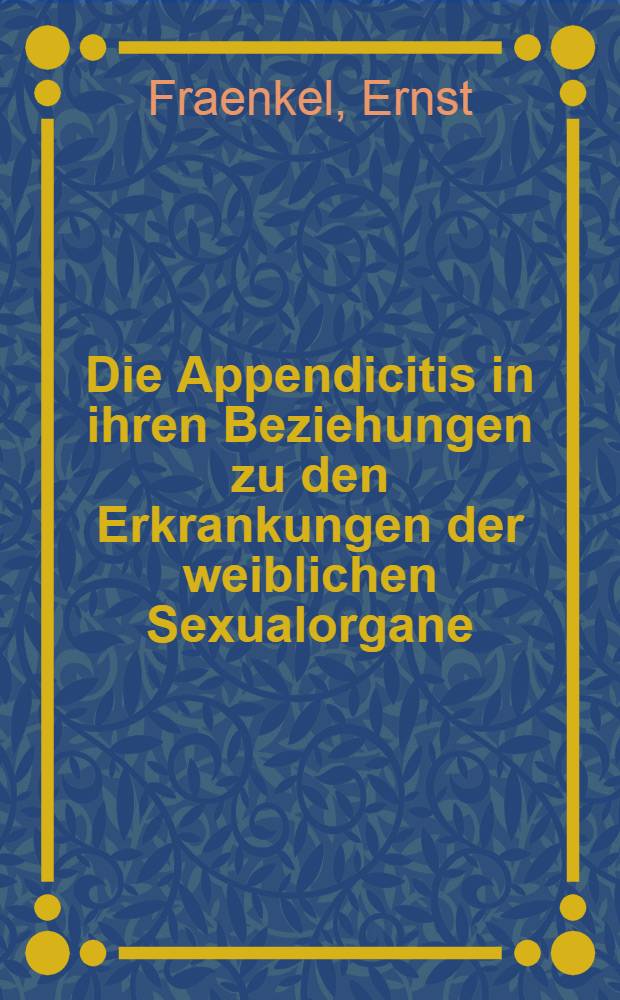 Die Appendicitis in ihren Beziehungen zu den Erkrankungen der weiblichen Sexualorgane