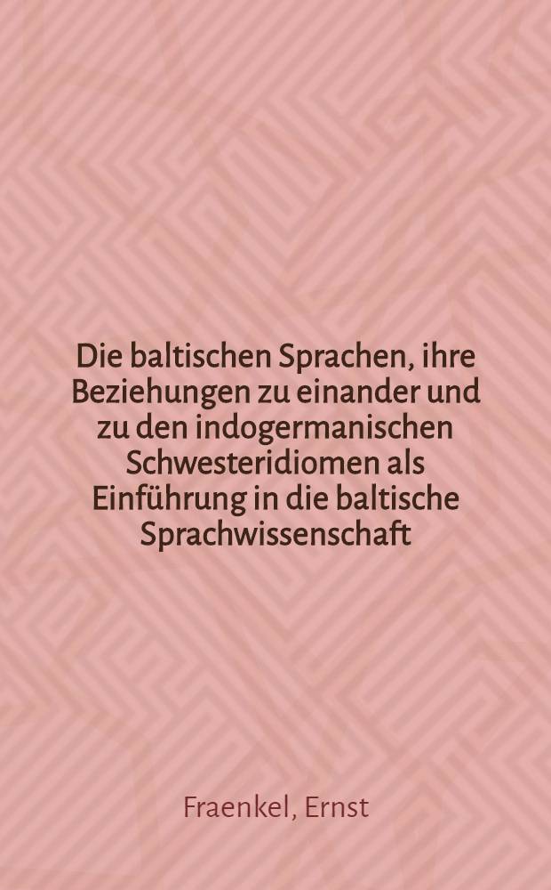 Die baltischen Sprachen, ihre Beziehungen zu einander und zu den indogermanischen Schwesteridiomen als Einführung in die baltische Sprachwissenschaft