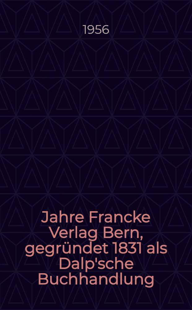 125 Jahre Francke Verlag Bern, gegründet 1831 als Dalp'sche Buchhandlung : Gedenkschrift zum hundertfünfundzwanzigjährigen Bestehen : Der Text. ..