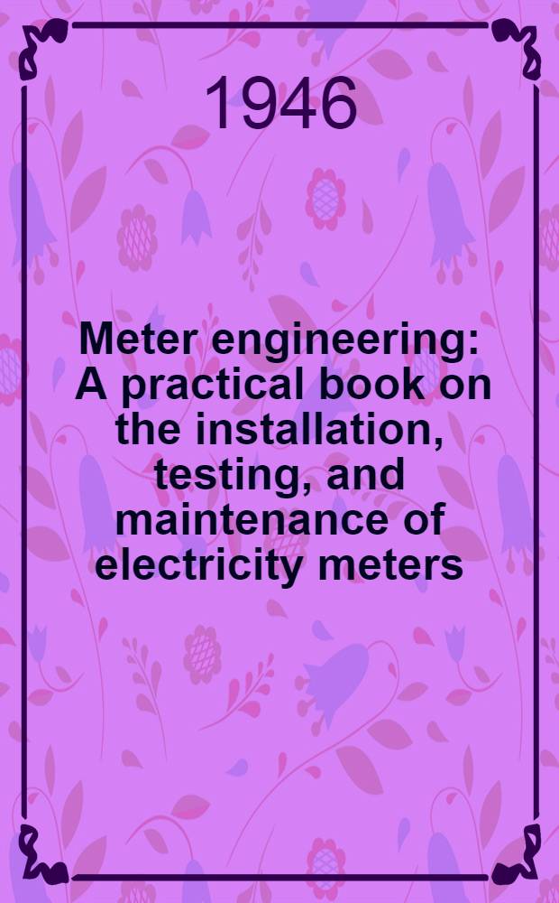 Meter engineering : A practical book on the installation, testing, and maintenance of electricity meters