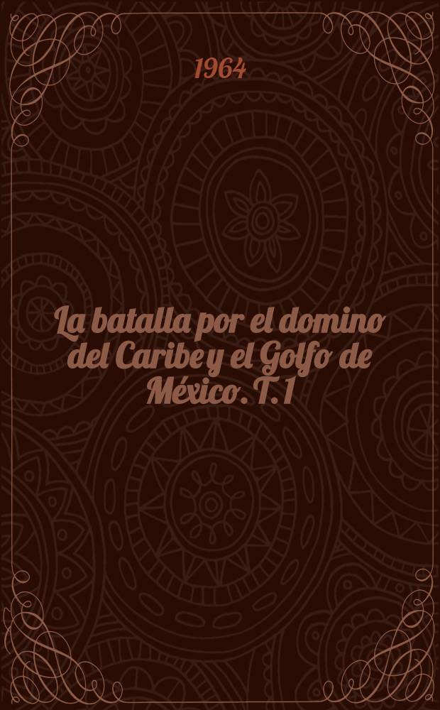 La batalla por el domino del Caribe y el Golfo de México. T. 1 : Política continental americana de España en Cuba, 1812-1830