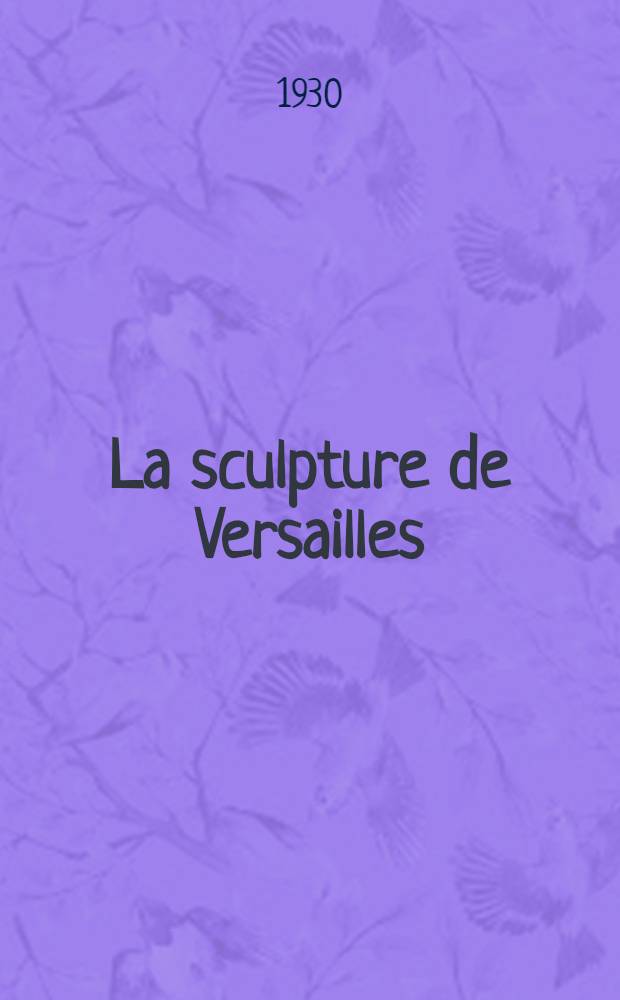 La sculpture de Versailles : Essai sur les origines et l'évolution du gout français classique