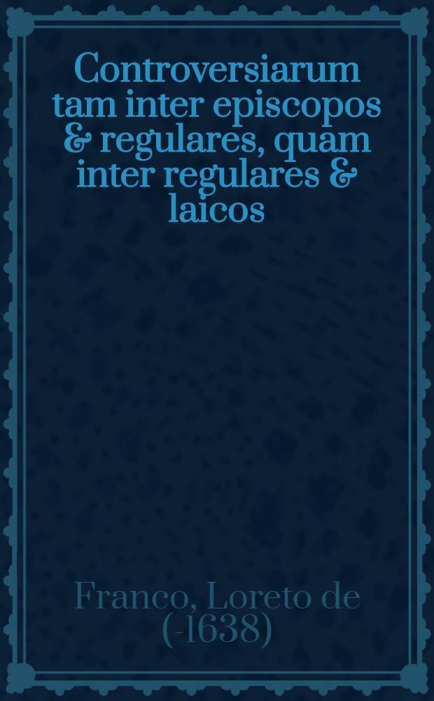 Controversiarum tam inter episcopos & regulares, quam inter regulares & laicos : Opus in duas partes divisum