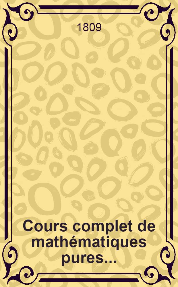Cours complet de mathématiques pures ... : Ouvrage destiné aux élèves des Écoles normale et polytechnique et aux candidats qui se préparent à y être admis