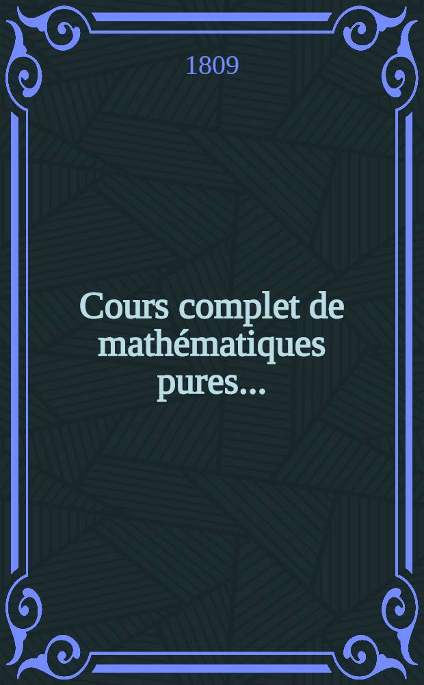 Cours complet de math&eacute;matiques pures .. : Ouvrage destin&eacute; aux &eacute;l&egrave;ves des &Eacute;coles normale et polytechnique et aux candidats qui se pr&eacute;parent &agrave; y &ecirc;tre admis. T. 2