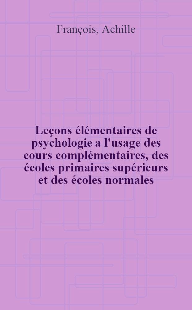 Leçons élémentaires de psychologie a l'usage des cours complémentaires, des écoles primaires supérieurs et des écoles normales : Préparation aux examens du brevet élémentaire, du brevet supérieur et du certificat d'aptitude pédagogique