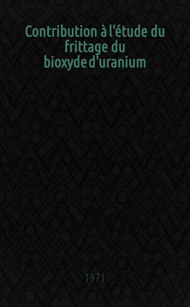 Contribution à l'étude du frittage du bioxyde d'uranium : Inhibition de la densification par développement d'une pression gazeuse dans les pores : Thèse prés. à la Fac. des sciences d'Orsay, Univ. de Paris ..