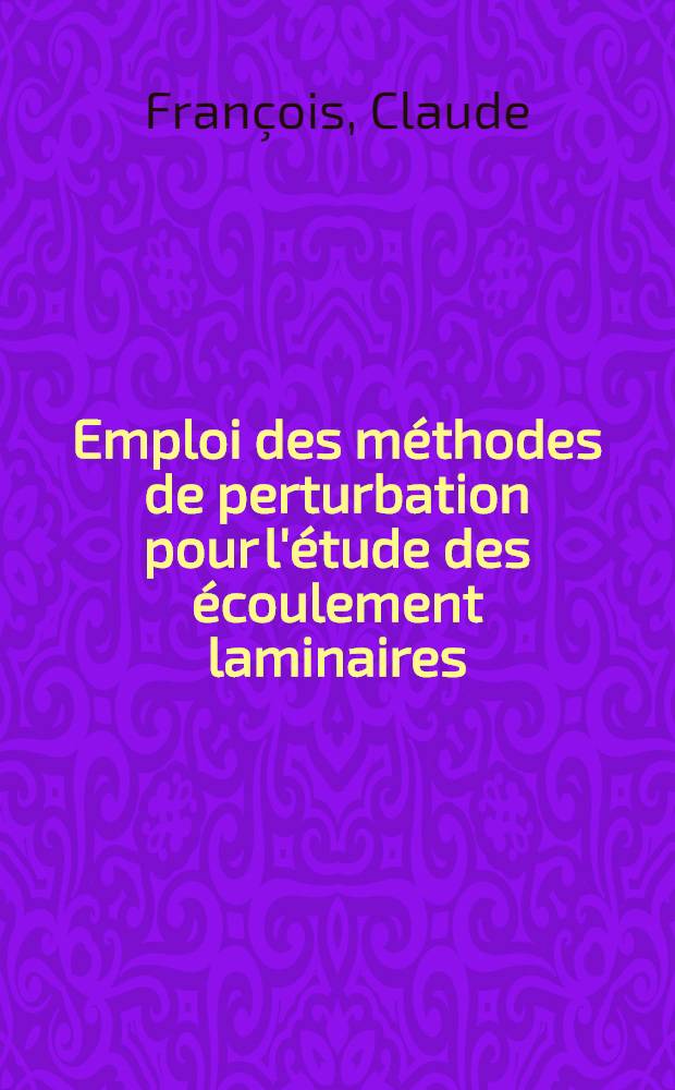 Emploi des méthodes de perturbation pour l'étude des écoulement laminaires : Applications aux problèmes de séparation : 1-re thèse prés. ... à la Fac. des sciences d'Orsay, Univ. de Paris ..
