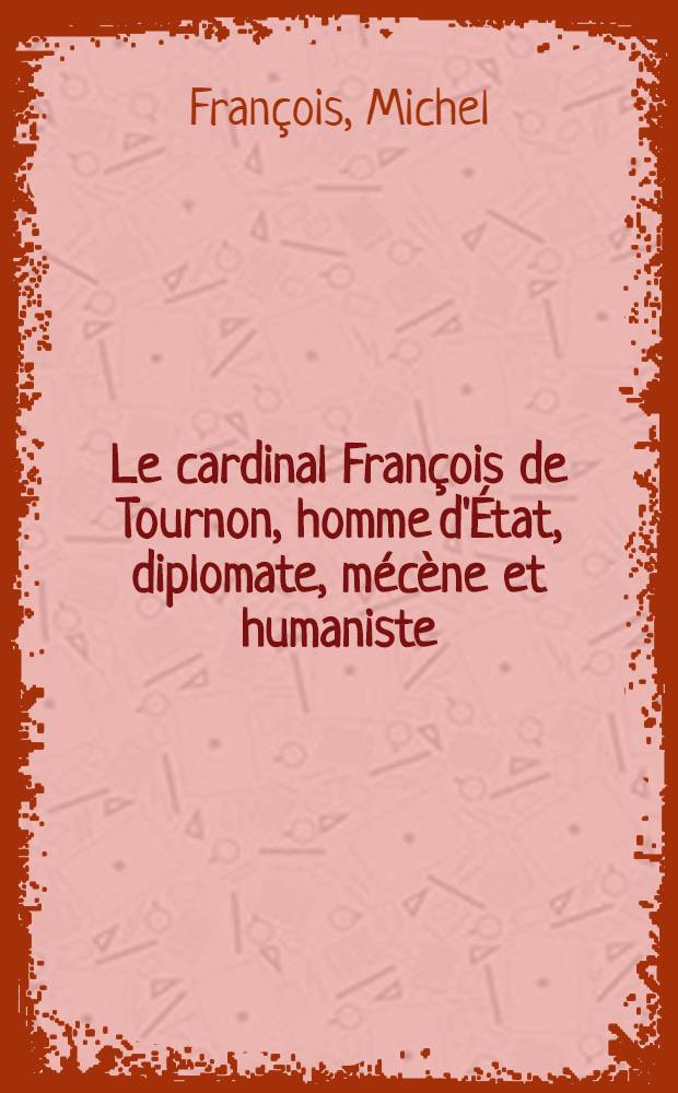 Le cardinal François de Tournon, homme d'État, diplomate, mécène et humaniste (1489-1562) : Thèse ..