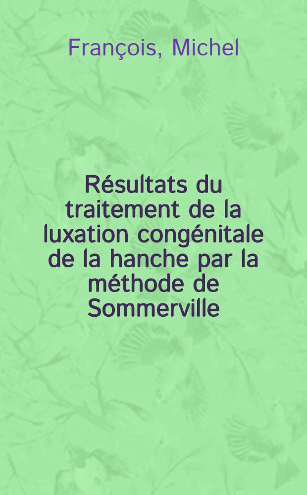 R&eacute;sultats du traitement de la luxation cong&eacute;nitale de la hanche par la m&eacute;thode de Sommerville : &Agrave; propos de 100 observations : Statistique compl&egrave;te portant sur 12 ans d'exp&eacute;rience : Th&egrave;se ..