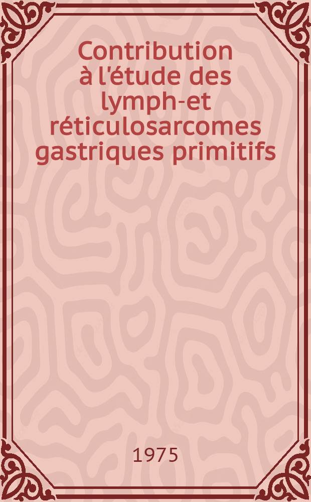 Contribution &agrave; l'&eacute;tude des lympho- et r&eacute;ticulosarcomes gastriques primitifs : &Agrave; propos de 25 cas : Th&egrave;se ..