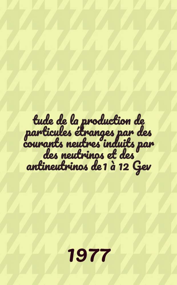&Eacute;tude de la production de particules &eacute;tranges par des courants neutres induits par des neutrinos et des antineutrinos de 1 &agrave; 12 Gev : Th&egrave;se