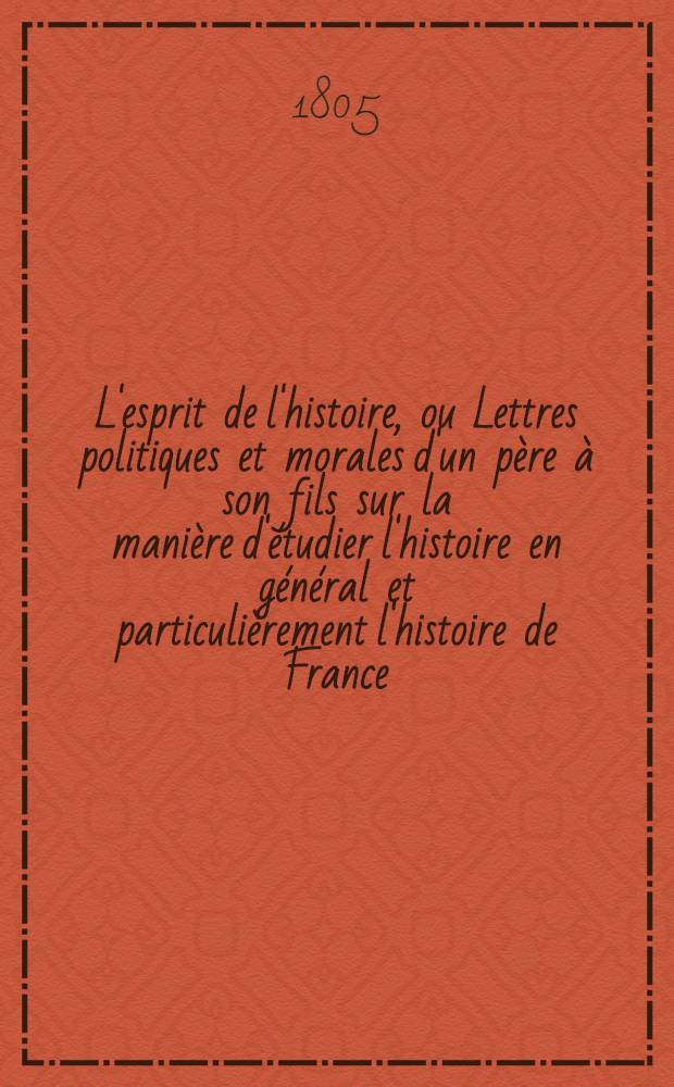 L'esprit de l'histoire, ou Lettres politiques et morales d'un père à son fils sur la manière d'étudier l'histoire en général et particulièrement l'histoire de France. T. 1