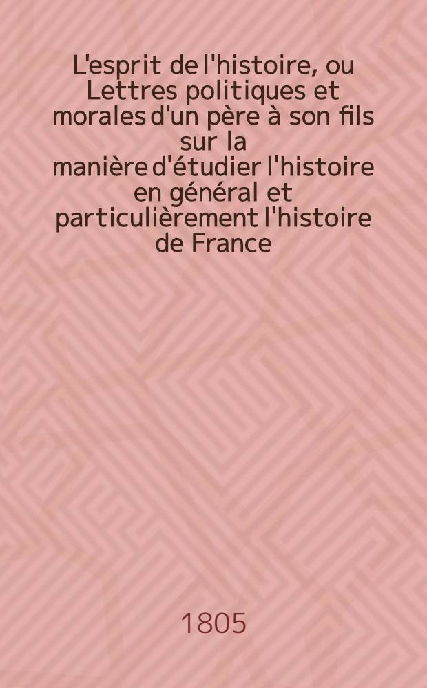 L'esprit de l'histoire, ou Lettres politiques et morales d'un père à son fils sur la manière d'étudier l'histoire en général et particulièrement l'histoire de France. T. 2