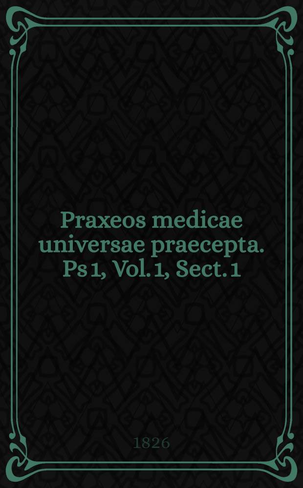 Praxeos medicae universae praecepta. Ps 1, Vol. 1, Sect. 1 : Continens conspectum historiae et literaturae, medicinae practicae, introductionem ad studium clinicum et doctrinam febrium intermittentium