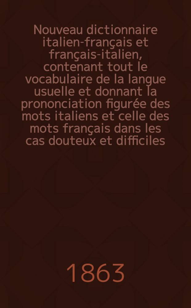 Nouveau dictionnaire italien-français et français-italien, contenant tout le vocabulaire de la langue usuelle et donnant la prononciation figurée des mots italiens et celle des mots français dans les cas douteux et difficiles