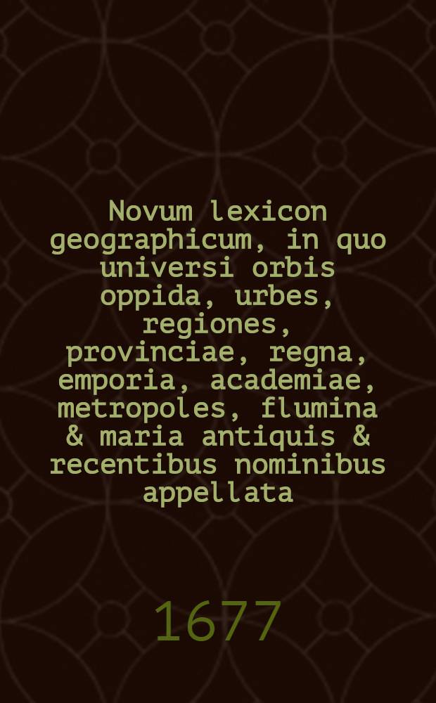 Novum lexicon geographicum, in quo universi orbis oppida, urbes, regiones, provinciae, regna, emporia, academiae, metropoles, flumina & maria antiquis & recentibus nominibus appellata, suisque distantiis descripta, recensentur
