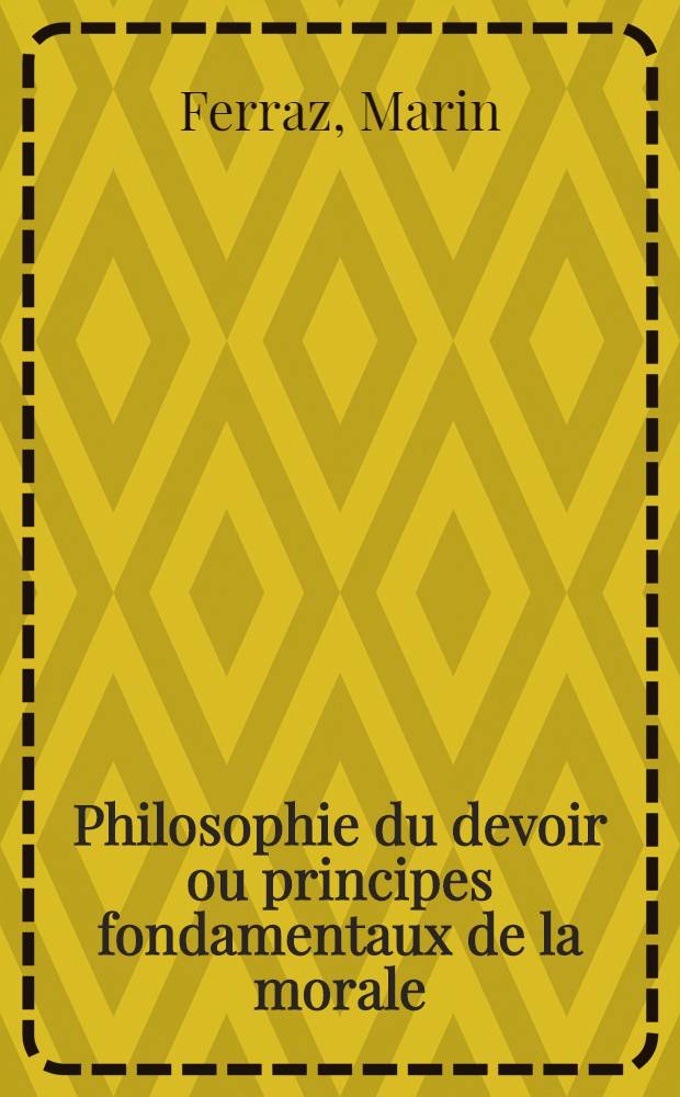Philosophie du devoir ou principes fondamentaux de la morale