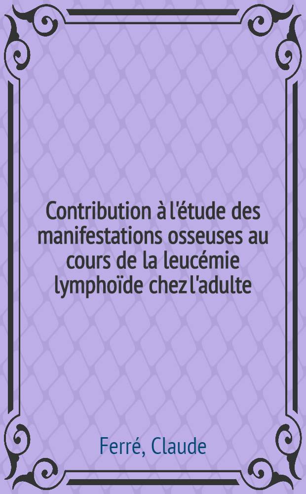 Contribution à l'étude des manifestations osseuses au cours de la leucémie lymphoïde chez l'adulte : Thèse pour le doctorat en méd. présentée ..
